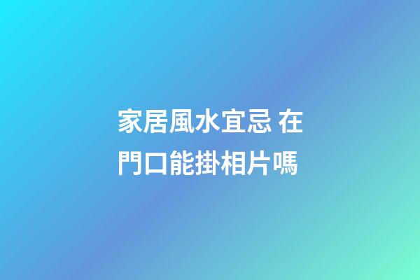 家居風水宜忌 在門口能掛相片嗎